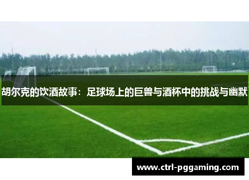 胡尔克的饮酒故事:足球场上的巨兽与酒杯中的挑战与幽默 胡尔克的饮酒故事:足球场上的巨兽与酒杯中的挑战与幽默