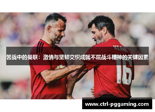 苦战中的曼联：激情与坚韧交织成就不屈战斗精神的关键因素