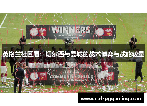 英格兰社区盾:切尔西与曼城的战术博弈与战略较量 英格兰社区盾:切尔西与曼城的战术博弈与战略较量