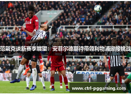 范戴克谈新赛季展望:安菲尔德期待带领利物浦迎接挑战 范戴克谈新赛季展望:安菲尔德期待带领利物浦迎接挑战