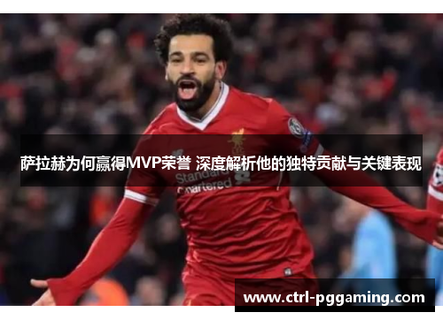 萨拉赫为何赢得MVP荣誉 深度解析他的独特贡献与关键表现
