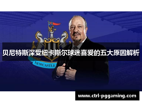 贝尼特斯深受纽卡斯尔球迷喜爱的五大原因解析 贝尼特斯深受纽卡斯尔球迷喜爱的五大原因解析