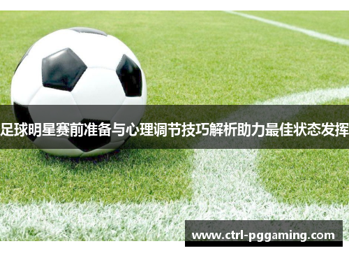 足球明星赛前准备与心理调节技巧解析助力最佳状态发挥