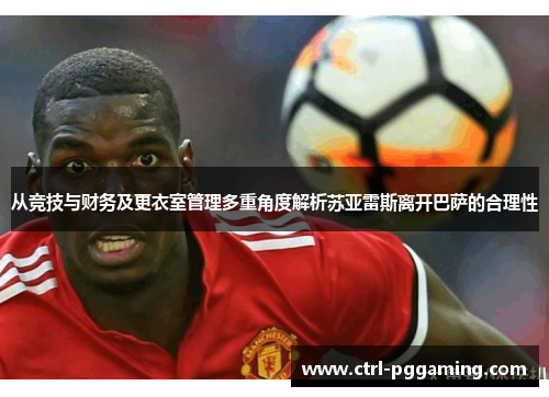 从竞技与财务及更衣室管理多重角度解析苏亚雷斯离开巴萨的合理性 从竞技与财务及更衣室管理多重角度解析苏亚雷斯离开巴萨的合理性