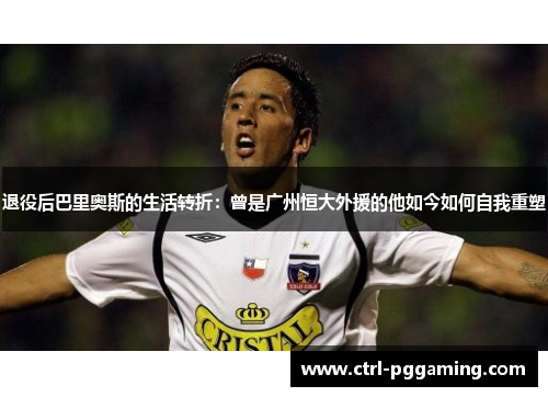 退役后巴里奥斯的生活转折:曾是广州恒大外援的他如今如何自我重塑 退役后巴里奥斯的生活转折:曾是广州恒大外援的他如今如何自我重塑