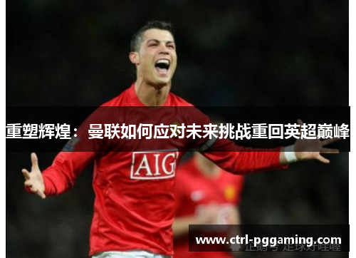重塑辉煌:曼联如何应对未来挑战重回英超巅峰 重塑辉煌:曼联如何应对未来挑战重回英超巅峰