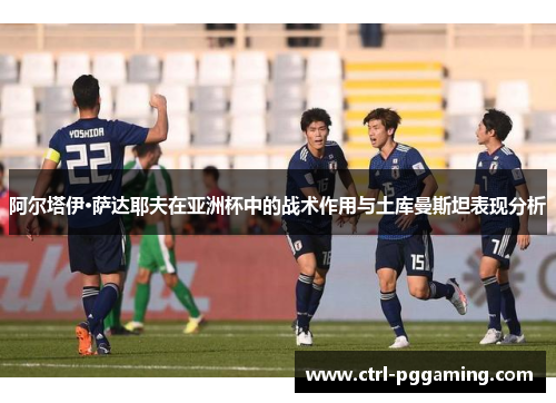 阿尔塔伊·萨达耶夫在亚洲杯中的战术作用与土库曼斯坦表现分析