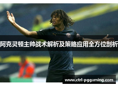 阿克灵顿主帅战术解析及策略应用全方位剖析 阿克灵顿主帅战术解析及策略应用全方位剖析