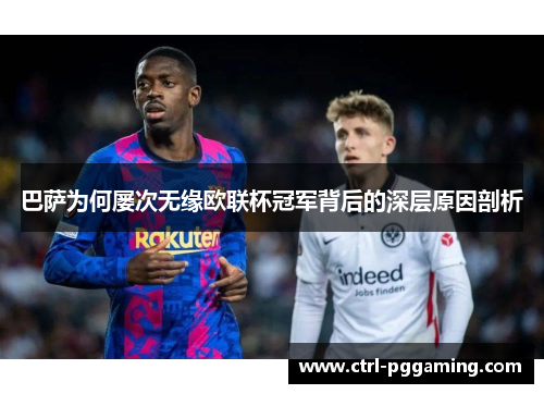 巴萨为何屡次无缘欧联杯冠军背后的深层原因剖析