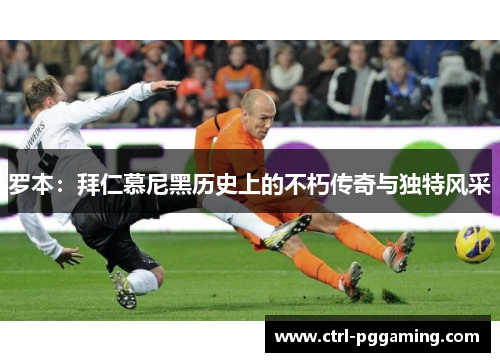 罗本：拜仁慕尼黑历史上的不朽传奇与独特风采