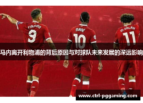 马内离开利物浦的背后原因与对球队未来发展的深远影响