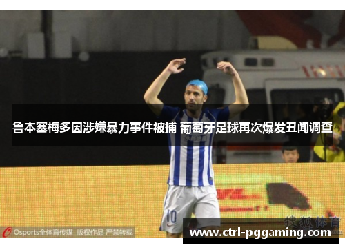 鲁本塞梅多因涉嫌暴力事件被捕 葡萄牙足球再次爆发丑闻调查