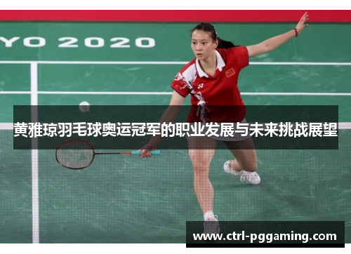 黄雅琼羽毛球奥运冠军的职业发展与未来挑战展望