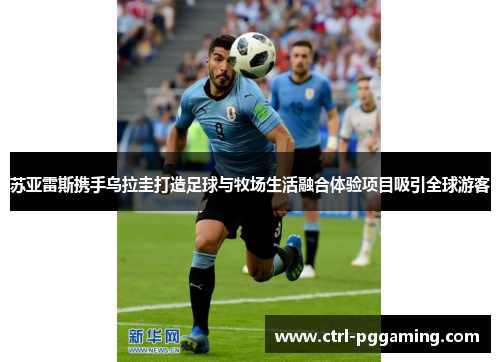 苏亚雷斯携手乌拉圭打造足球与牧场生活融合体验项目吸引全球游客