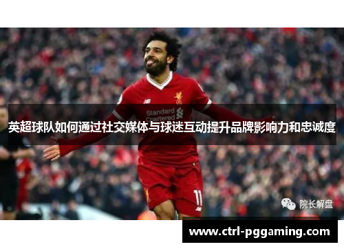 英超球队如何通过社交媒体与球迷互动提升品牌影响力和忠诚度