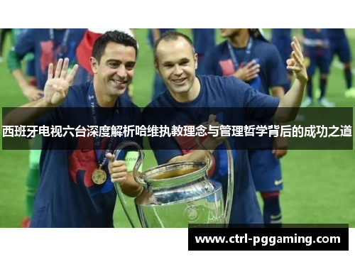 西班牙电视六台深度解析哈维执教理念与管理哲学背后的成功之道