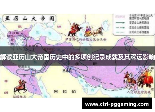 解读亚历山大帝国历史中的多项创纪录成就及其深远影响
