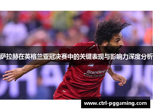 萨拉赫在英格兰亚冠决赛中的关键表现与影响力深度分析 萨拉赫在英格兰亚冠决赛中的关键表现与影响力深度分析