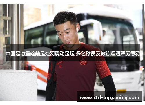 中国足协重磅禁足处罚震动足坛 多名球员及教练遭遇严厉惩罚