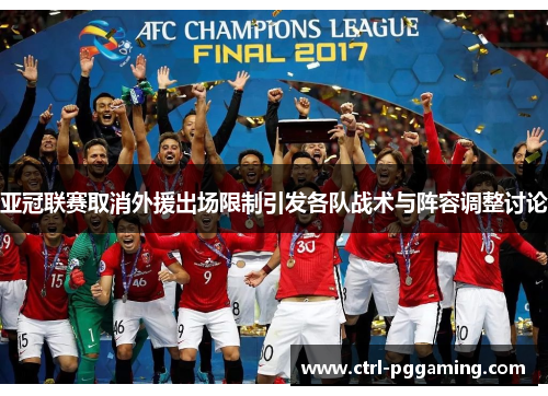亚冠联赛取消外援出场限制引发各队战术与阵容调整讨论 亚冠联赛取消外援出场限制引发各队战术与阵容调整讨论