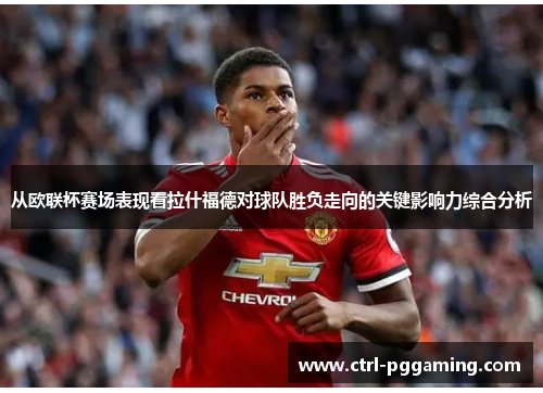 从欧联杯赛场表现看拉什福德对球队胜负走向的关键影响力综合分析 从欧联杯赛场表现看拉什福德对球队胜负走向的关键影响力综合分析