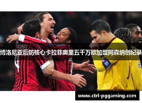 博洛尼亚后防核心卡拉菲奥里五千万欧加盟阿森纳创纪录 博洛尼亚后防核心卡拉菲奥里五千万欧加盟阿森纳创纪录