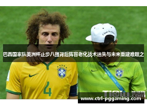 巴西国家队美洲杯止步八强背后阵容老化战术迷失与未来重建难题之