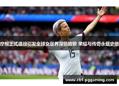 摩根正式退役引发全球女足界深情致敬 荣耀与传奇永载史册