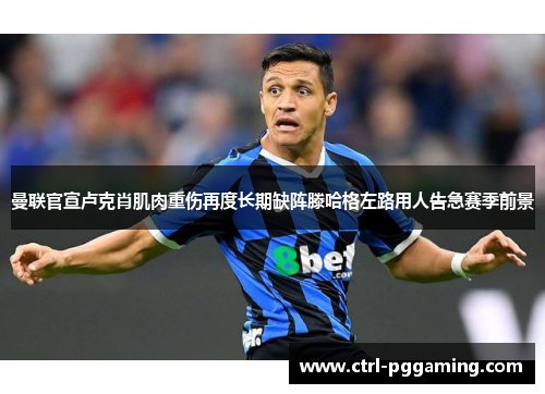 曼联官宣卢克肖肌肉重伤再度长期缺阵滕哈格左路用人告急赛季前景