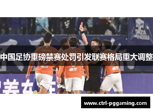 中国足协重磅禁赛处罚引发联赛格局重大调整