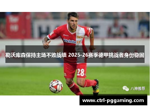 勒沃库森保持主场不败战绩 2025-26赛季德甲挑战者身份稳固 勒沃库森保持主场不败战绩 2025-26赛季德甲挑战者身份稳固