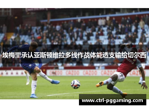 埃梅里承认亚斯顿维拉多线作战体能透支输给切尔西 埃梅里承认亚斯顿维拉多线作战体能透支输给切尔西